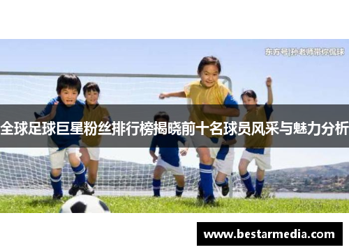 全球足球巨星粉丝排行榜揭晓前十名球员风采与魅力分析