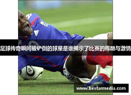 足球传奇瞬间被铲倒的球星是谁揭示了比赛的残酷与激情