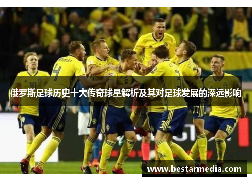 俄罗斯足球历史十大传奇球星解析及其对足球发展的深远影响