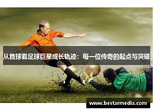 从首球看足球巨星成长轨迹：每一位传奇的起点与突破