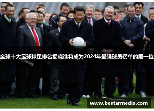 全球十大足球球星排名揭晓谁将成为2024年最强球员榜单的第一位