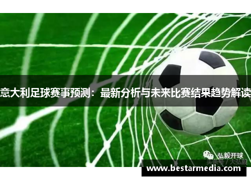 意大利足球赛事预测：最新分析与未来比赛结果趋势解读