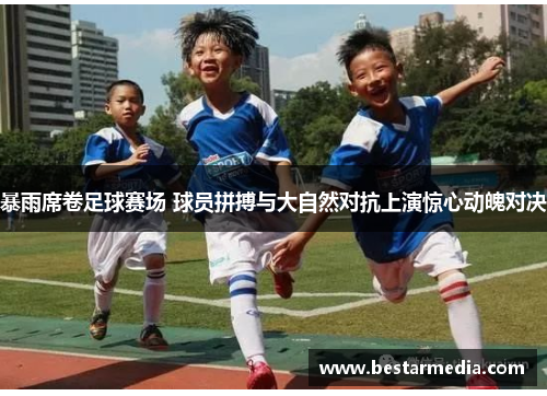 暴雨席卷足球赛场 球员拼搏与大自然对抗上演惊心动魄对决