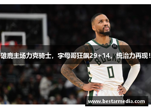 雄鹿主场力克骑士，字母哥狂飙29+14，统治力再现！
