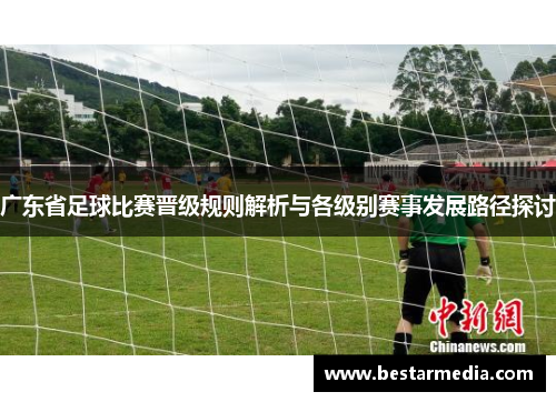 广东省足球比赛晋级规则解析与各级别赛事发展路径探讨