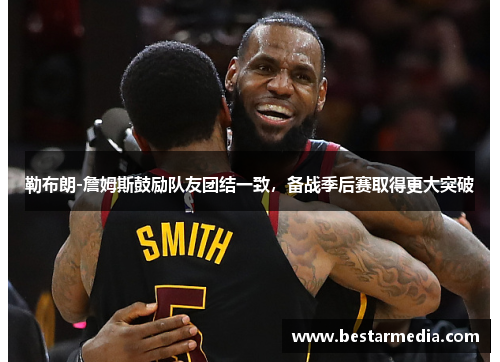 勒布朗-詹姆斯鼓励队友团结一致，备战季后赛取得更大突破