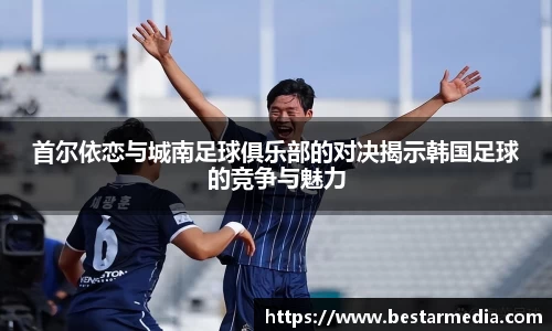 首尔依恋与城南足球俱乐部的对决揭示韩国足球的竞争与魅力