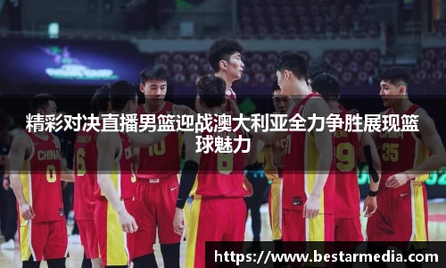 精彩对决直播男篮迎战澳大利亚全力争胜展现篮球魅力